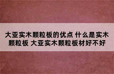 大亚实木颗粒板的优点 什么是实木颗粒板 大亚实木颗粒板材好不好